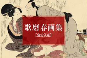 喜多川歌麿・春画［全29点］うなじ、肌、まなざし——美と情が交差する傑作29選を一挙紹介！