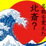 30回以上も名前を変えた葛飾北斎？天才絵師が切り開いた挑戦と創造の軌跡