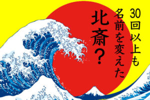 30回以上も名前を変えた葛飾北斎?天才絵師が切り開いた挑戦と創造の軌跡